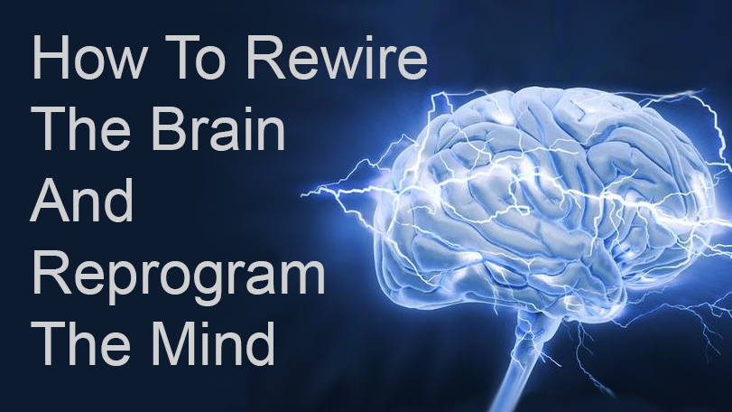 How To Rewire The Brain And Reprogram The Mind